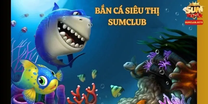 Bắn Cá Siêu Thị SumClub – Cổng game bắn cá săn thưởng đặc sắc 2025